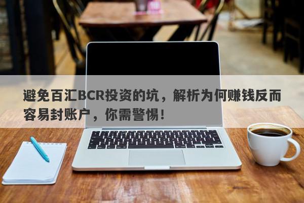 避免百汇BCR投资的坑，解析为何赚钱反而容易封账户，你需警惕！