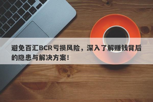 避免百汇BCR亏损风险，深入了解赚钱背后的隐患与解决方案！