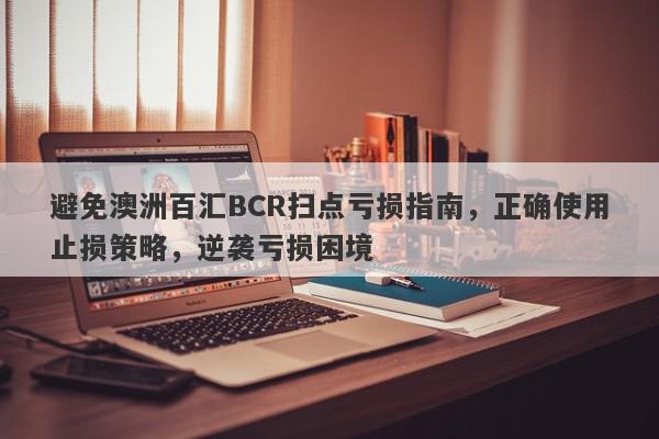 避免澳洲百汇BCR扫点亏损指南，正确使用止损策略，逆袭亏损困境