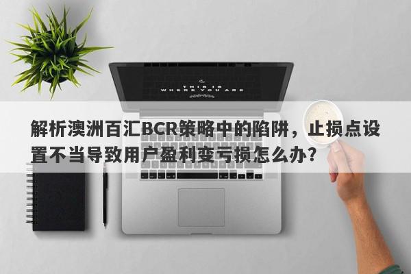 解析澳洲百汇BCR策略中的陷阱，止损点设置不当导致用户盈利变亏损怎么办？