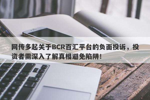 网传多起关于BCR百汇平台的负面投诉，投资者需深入了解真相避免陷阱！