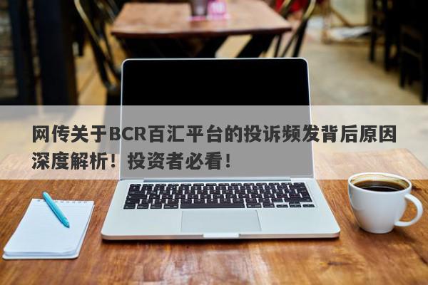 网传关于BCR百汇平台的投诉频发背后原因深度解析！投资者必看！