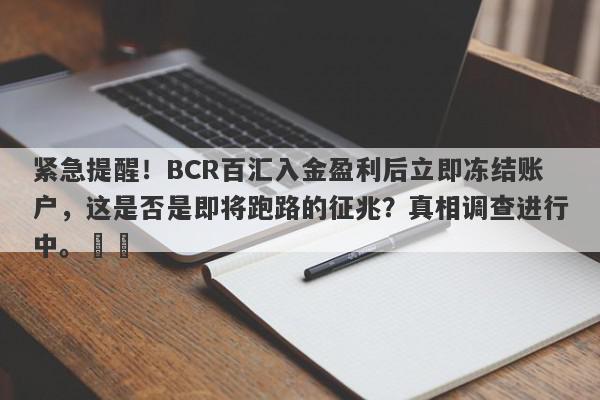 紧急提醒！BCR百汇入金盈利后立即冻结账户，这是否是即将跑路的征兆？真相调查进行中。​​