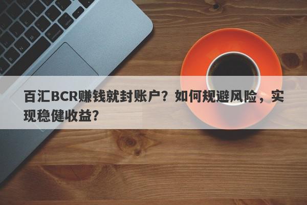 百汇BCR赚钱就封账户？如何规避风险，实现稳健收益？