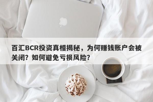 百汇BCR投资真相揭秘，为何赚钱账户会被关闭？如何避免亏损风险？