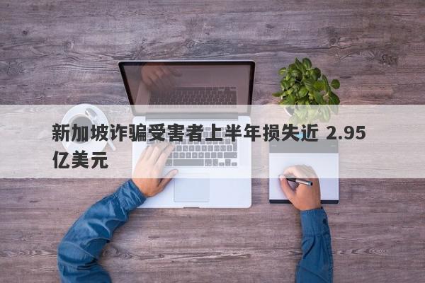 新加坡诈骗受害者上半年损失近 2.95 亿美元