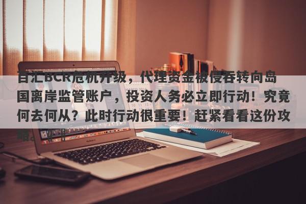 百汇BCR危机升级，代理资金被侵吞转向岛国离岸监管账户，投资人务必立即行动！究竟何去何从？此时行动很重要！赶紧看看这份攻略。​​