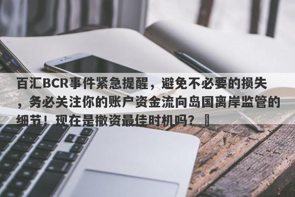 百汇BCR事件紧急提醒，避免不必要的损失，务必关注你的账户资金流向岛国离岸监管的细节！现在是撤资最佳时机吗？​