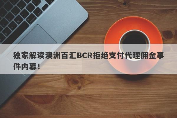 独家解读澳洲百汇BCR拒绝支付代理佣金事件内幕！