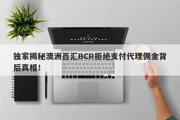 独家揭秘澳洲百汇BCR拒绝支付代理佣金背后真相！