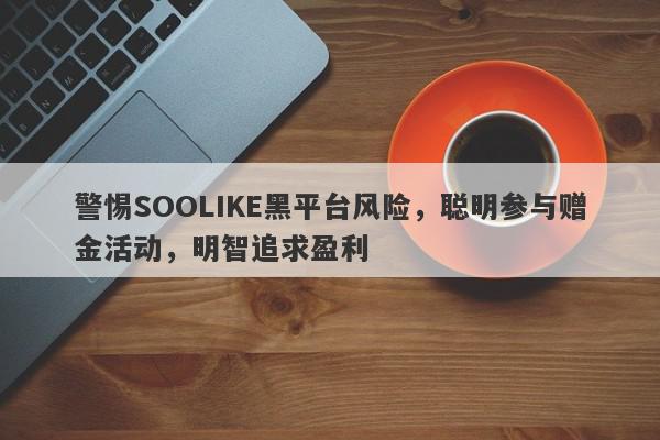 警惕SOOLIKE黑平台风险，聪明参与赠金活动，明智追求盈利