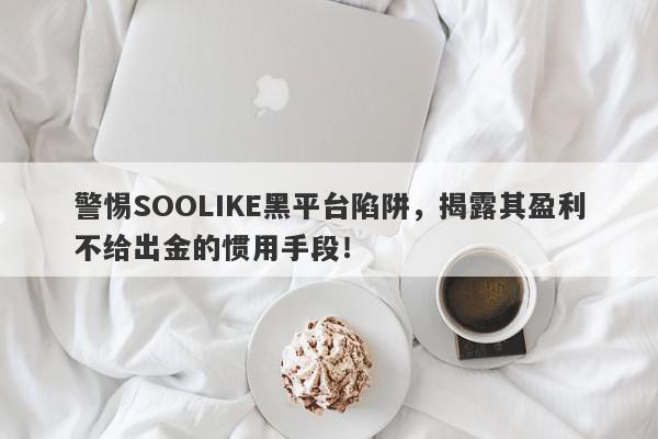 警惕SOOLIKE黑平台陷阱，揭露其盈利不给出金的惯用手段！