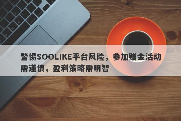 警惕SOOLIKE平台风险，参加赠金活动需谨慎，盈利策略需明智