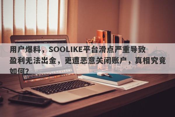 用户爆料，SOOLIKE平台滑点严重导致盈利无法出金，更遭恶意关闭账户，真相究竟如何？