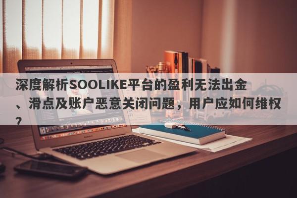 深度解析SOOLIKE平台的盈利无法出金、滑点及账户恶意关闭问题，用户应如何维权？