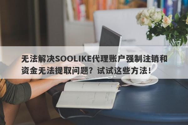 无法解决SOOLIKE代理账户强制注销和资金无法提取问题？试试这些方法！