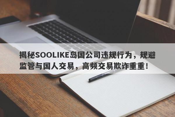 揭秘SOOLIKE岛国公司违规行为，规避监管与国人交易，高频交易欺诈重重！