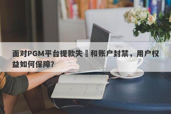 面对PGM平台提款失敗和账户封禁，用户权益如何保障？