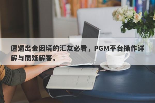 遭遇出金困境的汇友必看，PGM平台操作详解与质疑解答。