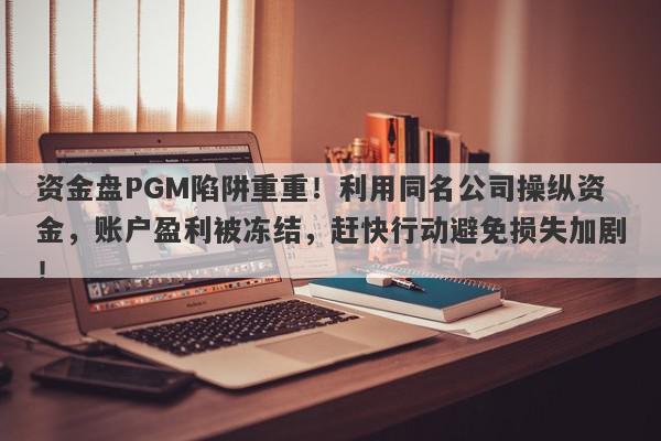 资金盘PGM陷阱重重！利用同名公司操纵资金，账户盈利被冻结，赶快行动避免损失加剧！