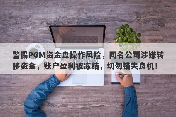 警惕PGM资金盘操作风险，同名公司涉嫌转移资金，账户盈利被冻结，切勿错失良机！