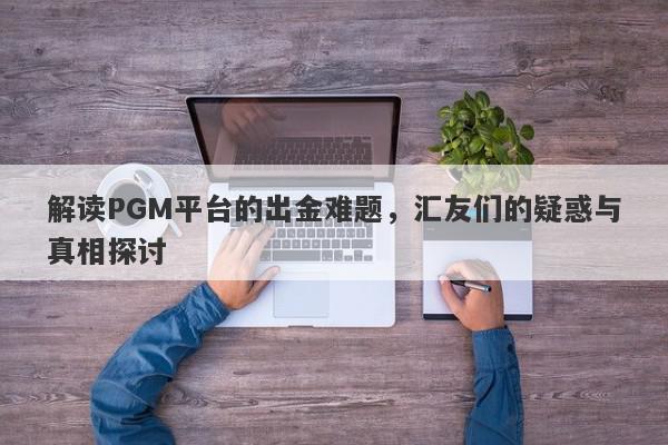 解读PGM平台的出金难题，汇友们的疑惑与真相探讨