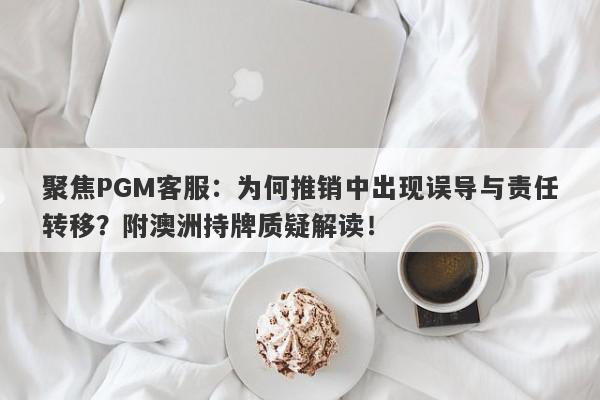 聚焦PGM客服：为何推销中出现误导与责任转移？附澳洲持牌质疑解读！