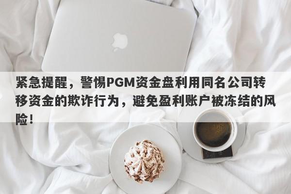 紧急提醒，警惕PGM资金盘利用同名公司转移资金的欺诈行为，避免盈利账户被冻结的风险！