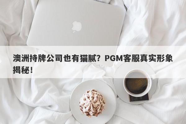 澳洲持牌公司也有猫腻？PGM客服真实形象揭秘！