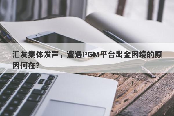 汇友集体发声，遭遇PGM平台出金困境的原因何在？