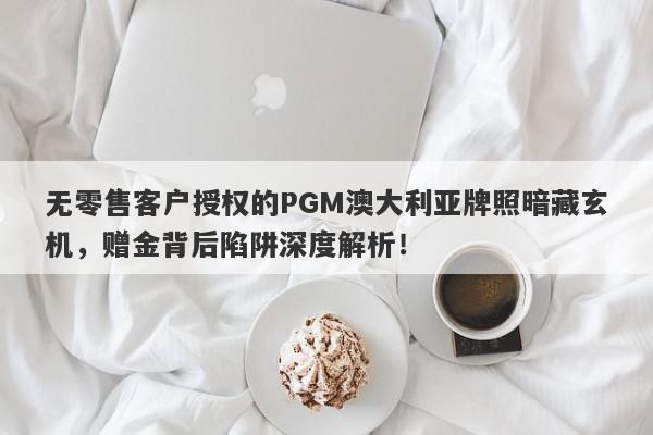 无零售客户授权的PGM澳大利亚牌照暗藏玄机，赠金背后陷阱深度解析！