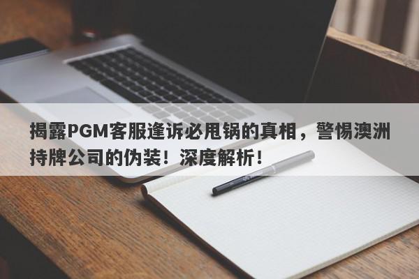 揭露PGM客服逢诉必甩锅的真相，警惕澳洲持牌公司的伪装！深度解析！