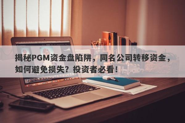 揭秘PGM资金盘陷阱，同名公司转移资金，如何避免损失？投资者必看！