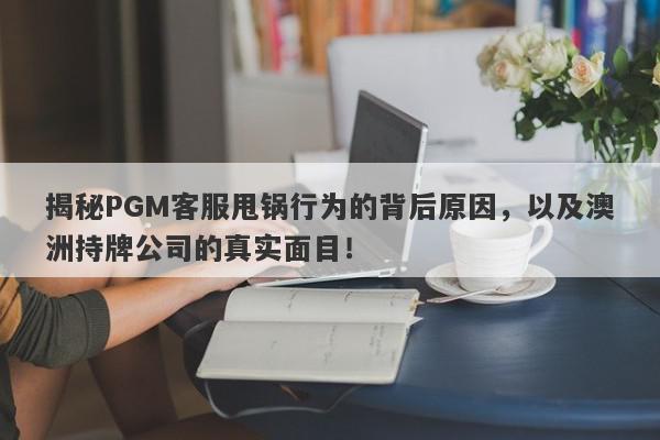 揭秘PGM客服甩锅行为的背后原因，以及澳洲持牌公司的真实面目！