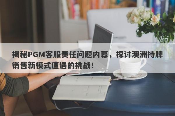 揭秘PGM客服责任问题内幕，探讨澳洲持牌销售新模式遭遇的挑战！