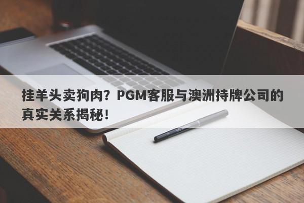 挂羊头卖狗肉？PGM客服与澳洲持牌公司的真实关系揭秘！