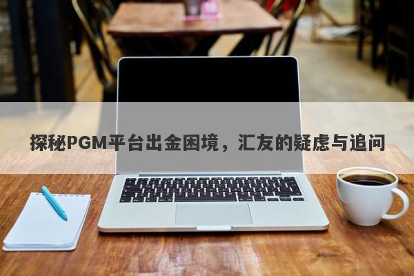 探秘PGM平台出金困境，汇友的疑虑与追问