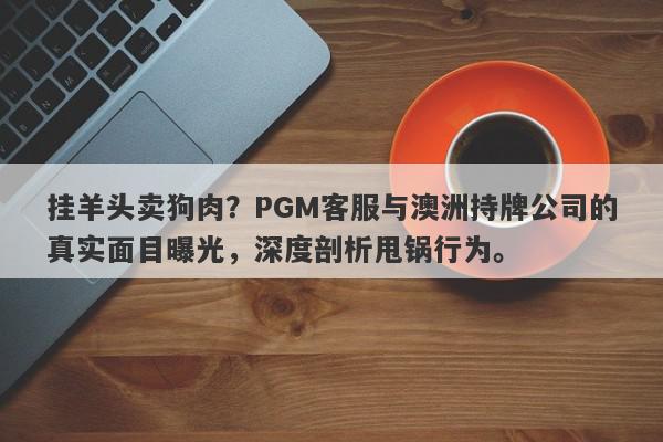 挂羊头卖狗肉？PGM客服与澳洲持牌公司的真实面目曝光，深度剖析甩锅行为。