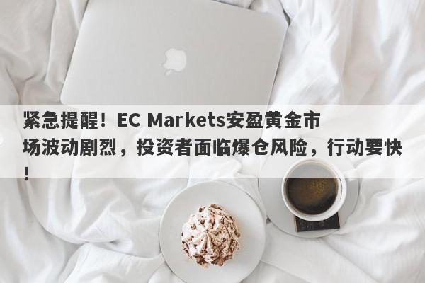 紧急提醒！EC Markets安盈黄金市场波动剧烈，投资者面临爆仓风险，行动要快！