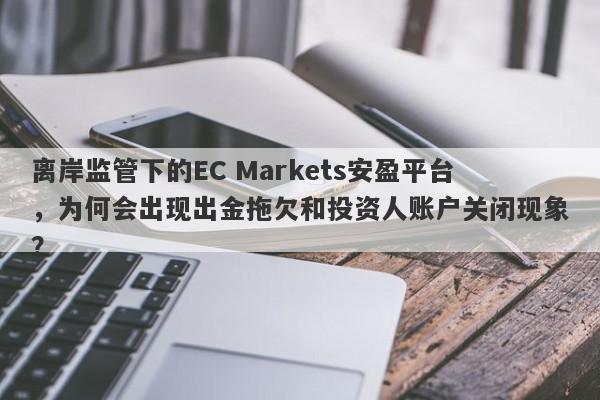 离岸监管下的EC Markets安盈平台，为何会出现出金拖欠和投资人账户关闭现象？