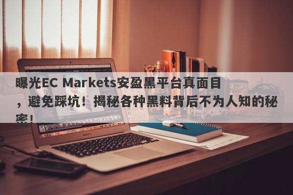 曝光EC Markets安盈黑平台真面目，避免踩坑！揭秘各种黑料背后不为人知的秘密！