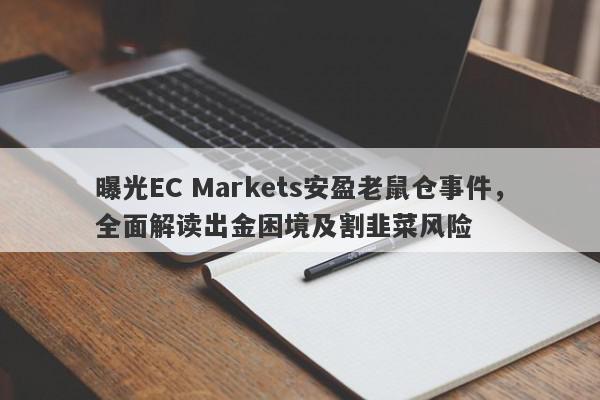 曝光EC Markets安盈老鼠仓事件，全面解读出金困境及割韭菜风险