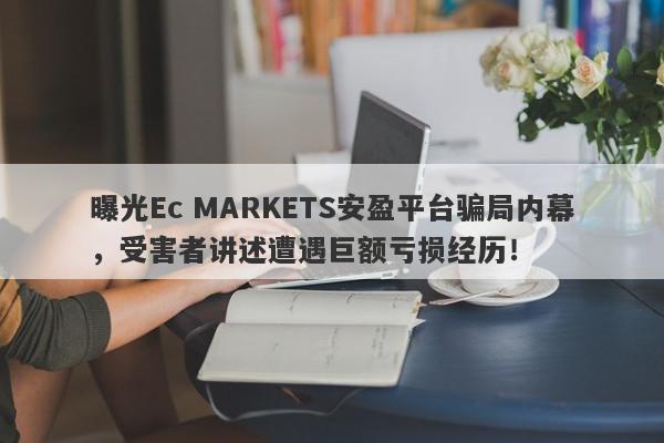 曝光Ec MARKETS安盈平台骗局内幕，受害者讲述遭遇巨额亏损经历！