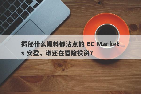 揭秘什么黑料都沾点的 EC Markets 安盈，谁还在冒险投资？