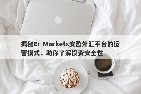 揭秘Ec Markets安盈外汇平台的运营模式，助你了解投资安全性