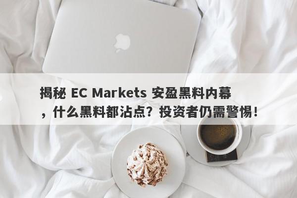 揭秘 EC Markets 安盈黑料内幕，什么黑料都沾点？投资者仍需警惕！