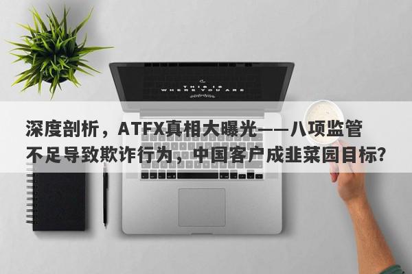 深度剖析，ATFX真相大曝光——八项监管不足导致欺诈行为，中国客户成韭菜园目标？