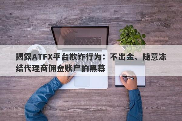 揭露ATFX平台欺诈行为：不出金、随意冻结代理商佣金账户的黑幕