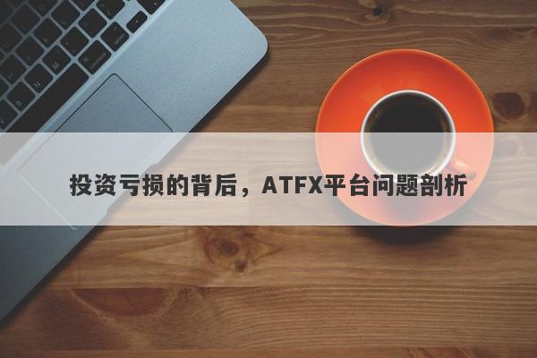 投资亏损的背后，ATFX平台问题剖析