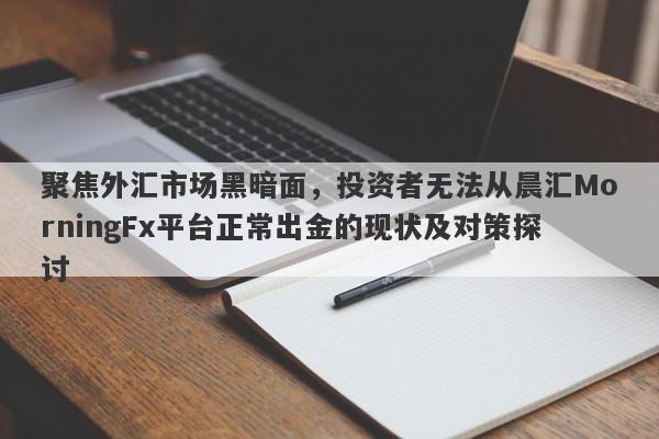 聚焦外汇市场黑暗面，投资者无法从晨汇MorningFx平台正常出金的现状及对策探讨